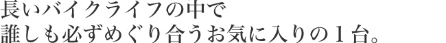 長いバイクライフの中で誰しも必ずめぐり合うお気に入りの1台