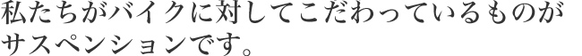 私達がバイクに対してこだわっているものがサスペンションです。